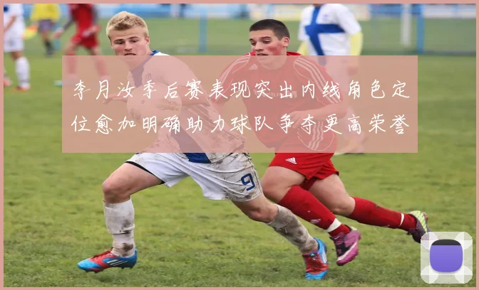 李月汝季后赛表现突出内线角色定位愈加明确助力球队争夺更高荣誉