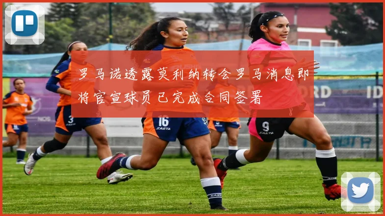 罗马诺透露莫利纳转会罗马消息即将官宣球员已完成合同签署