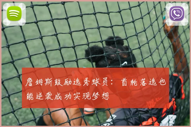 詹姆斯鼓励选秀球员:首轮落选也能逆袭成功实现梦想