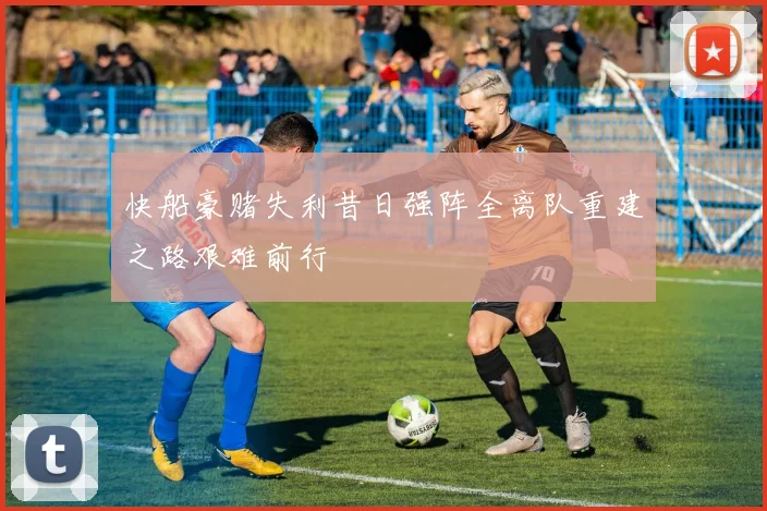 快船豪赌失利昔日强阵全离队重建之路艰难前行