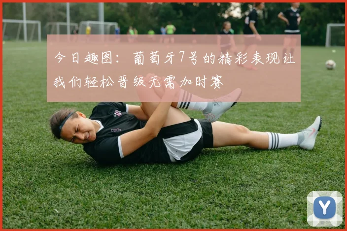 今日趣图：葡萄牙7号的精彩表现让我们轻松晋级无需加时赛