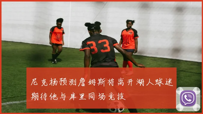 尼克杨预测詹姆斯将离开湖人球迷期待他与库里同场竞技