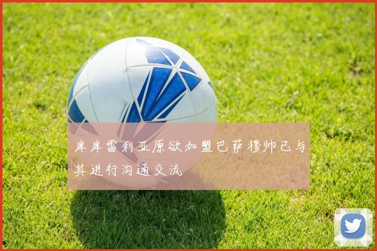 库库雷利亚原欲加盟巴萨穆帅已与其进行沟通交流