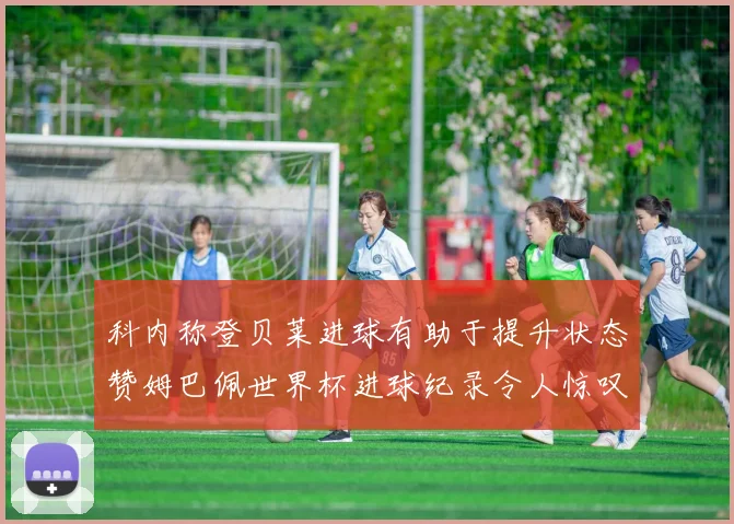 科内称登贝莱进球有助于提升状态赞姆巴佩世界杯进球纪录令人惊叹