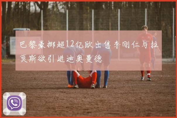 巴黎豪掷超12亿欧出售李刚仁与拉莫斯欲引进迪奥曼德