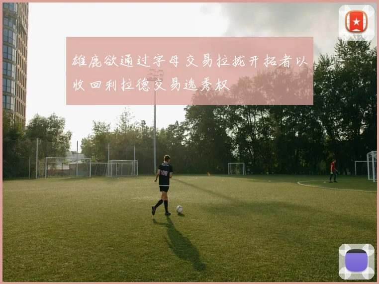 雄鹿欲通过字母交易拉拢开拓者以收回利拉德交易选秀权