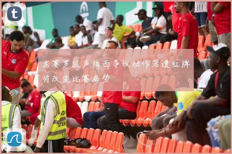 龙赛罗发声梅西争议动作若遭红牌将改变比赛局势
