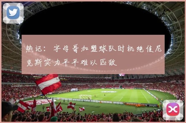 热记:字母哥加盟球队时机绝佳尼克斯实力平平难以匹敌