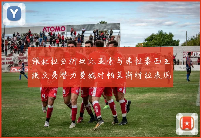 佩杜拉分析坎比亚索与弗拉泰西互换交易潜力曼城对帕莱斯特拉表现出兴趣