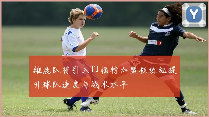 雄鹿队将引入TJ福特加盟教练组提升球队速度与战术水平